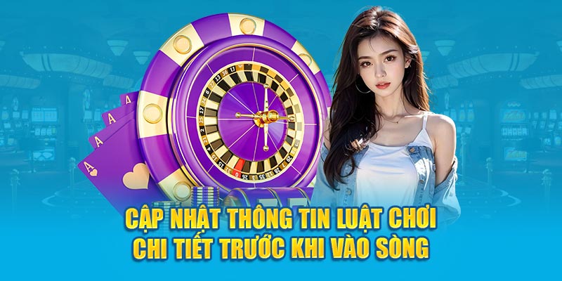 Cập nhật thông tin luật chơi chi tiết trước khi vào sòng 